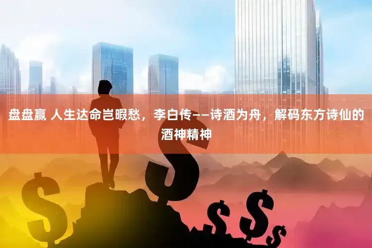 盘盘赢 人生达命岂暇愁，李白传——诗酒为舟，解码东方诗仙的酒神精神