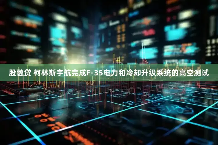 股融贷 柯林斯宇航完成F-35电力和冷却升级系统的高空测试